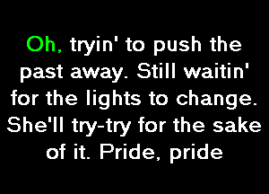 Oh, tryin' to push the
past away. Still waitin'
for the lights to change.
She'll try-try for the sake
of it. Pride, pride