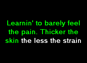 Learnin' to barely feel

the pain. Thicker the
skin the less the strain