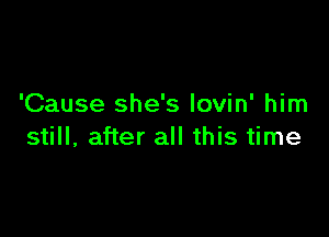 'Cause she's lovin' him

still, after all this time