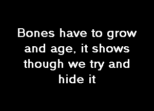 Bones have to grow
and age, it shows

though we try and
hide it