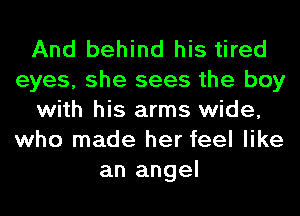 And behind his tired
eyes, she sees the boy
with his arms wide,
who made her feel like
an angel