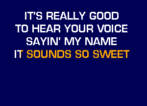 ITS REALLY GOOD
TO HEAR YOUR VOICE
SAYIN' MY NAME
IT SOUNDS SO SWEET