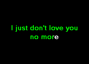 I just don't love you

no more