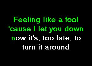 Feeling like a fool
'cause I let you down

now it's. too late, to
turn it around