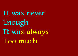 It was never
Enough

It was always
Too much