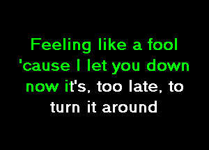 Feeling like a fool
'cause I let you down

now it's. too late, to
turn it around