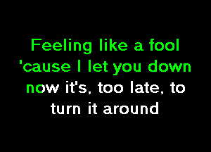 Feeling like a fool
'cause I let you down

now it's. too late, to
turn it around