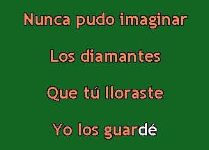 Nunca pudo imaginar

Los diamantes
Que tu lloraste

Yo los guardt?