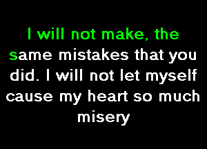 I will not make, the
same mistakes that you
did. I will not let myself
cause my heart so much

misery