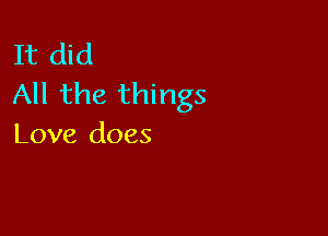 It did
All the things

Love does