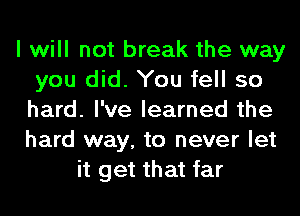 I will not break the way
you did. You fell so
hard. I've learned the
hard way, to never let
it get that far