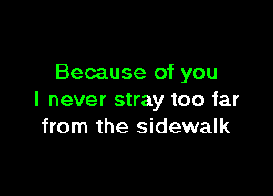 Because of you

I never stray too far
from the sidewalk