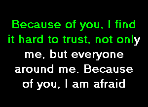 Because of you, I find
it hard to trust, not only
me, but everyone
around me. Because
of you, I am afraid