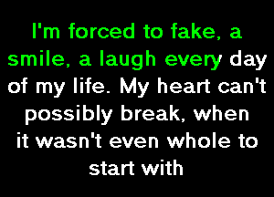 I'm forced to fake, a
smile, a laugh every day
of my life. My heart can't

possibly break, when

it wasn't even whole to
start with