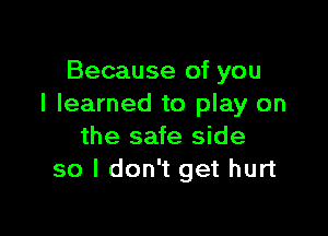 Because of you
I learned to play on

the safe side
so I don't get hurt