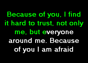 Because of you, I find
it hard to trust, not only
me, but everyone
around me. Because
of you I am afraid