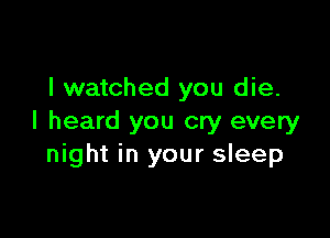 I watched you die.

I heard you cry every
night in your sleep