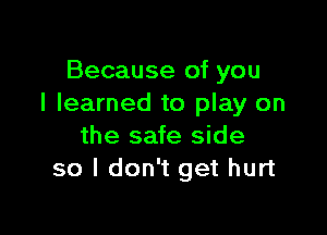 Because of you
I learned to play on

the safe side
so I don't get hurt