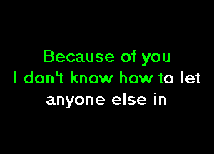 Because of you

I don't know how to let
anyone else in