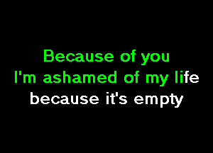 Because of you

I'm ashamed of my life
because it's empty