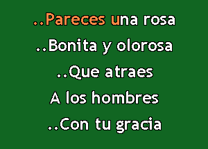 ..Pareces una rosa
..Bonita y olorosa
..Que atraes
A los hombres

..Con tu gracia