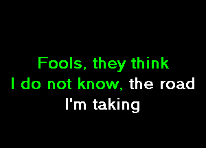 Fools. they think

I do not know, the road
I'm taking