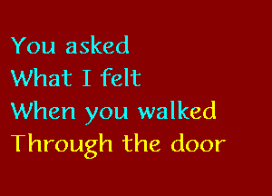 You asked
What I felt

When you walked
Through the door