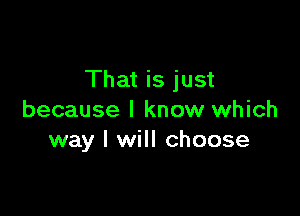 That is just

because I know which
way I will choose