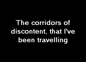The corridors of

discontent, that I've
been travelling