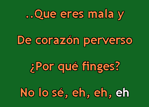 ..Que eres mala y

De corazOn perverse

gPor quc'e finges?

No lo S(e, eh, eh, eh