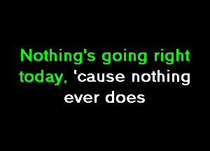 Nothing's going right

today. 'cause nothing
ever does