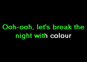 Ooh-ooh, let's break the

night with colour