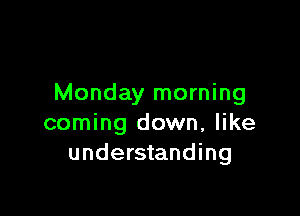 Monday morning

coming down, like
understanding