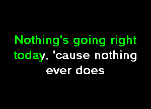 Nothing's going right

today. 'cause nothing
ever does