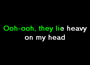 Ooh-ooh. they lie heavy

on my head