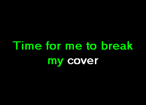 Time for me to break

my cover