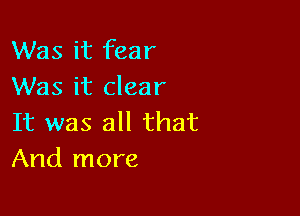 Was it fear
Was it clear

It was all that
And more