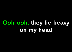 Ooh-ooh. they lie heavy

on my head