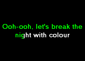 Ooh-ooh, let's break the

night with colour
