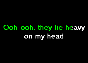 Ooh-ooh. they lie heavy

on my head