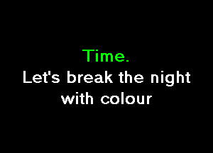 Time.

Let's break the night
with colour