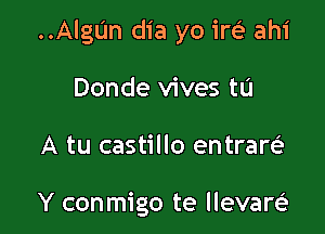 ..AlgUn dia yo irei ahi

Donde vives to
A tu castillo entram

Y conmigo te llevam