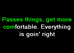 Passes things, get more

comfortable. Everything
is goin' right