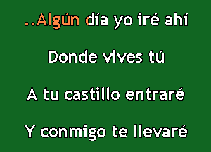 ..AlgUn dia yo irei ahi

Donde vives to
A tu castillo entram

Y conmigo te llevam