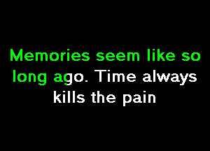Memories seem like so

long ago. Time always
kills the pain