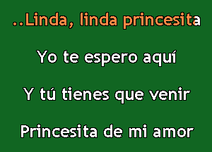 ..Linda, linda princesita
Yo te espero aqui
Y to tienes que venir

Princesita de mi amor