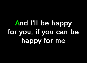 And I'll be happy

for you. if you can be
happy for me