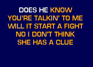 DOES HE KNOW
YOU'RE TALKIN' TO ME
WILL IT START A FIGHT

NO I DON'T THINK

SHE HAS A CLUE