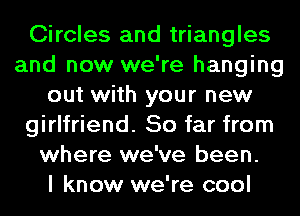 Circles and triangles
and now we're hanging
out with your new
girlfriend. So far from
where we've been.

I know we're cool