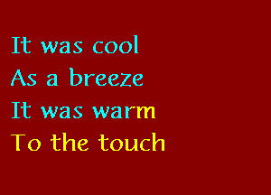 It was cool
As a breeze

It was warm
To the touch